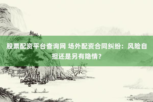 股票配资平台查询网 场外配资合同纠纷：风险自担还是另有隐情？