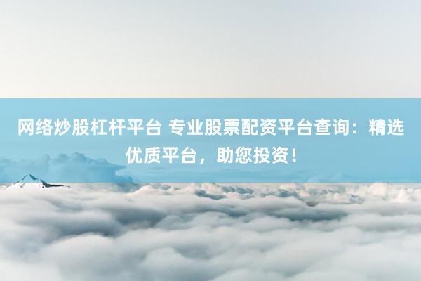 网络炒股杠杆平台 专业股票配资平台查询：精选优质平台，助您投资！