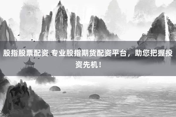股指股票配资 专业股指期货配资平台，助您把握投资先机！