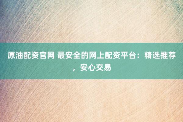 原油配资官网 最安全的网上配资平台：精选推荐，安心交易
