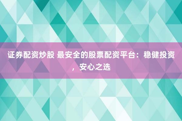 证券配资炒股 最安全的股票配资平台：稳健投资，安心之选