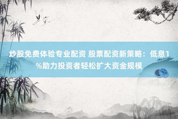 炒股免费体验专业配资 股票配资新策略：低息1%助力投资者轻松扩大资金规模