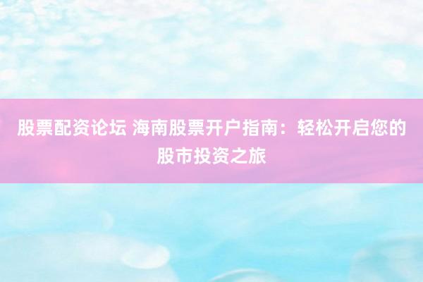 股票配资论坛 海南股票开户指南：轻松开启您的股市投资之旅