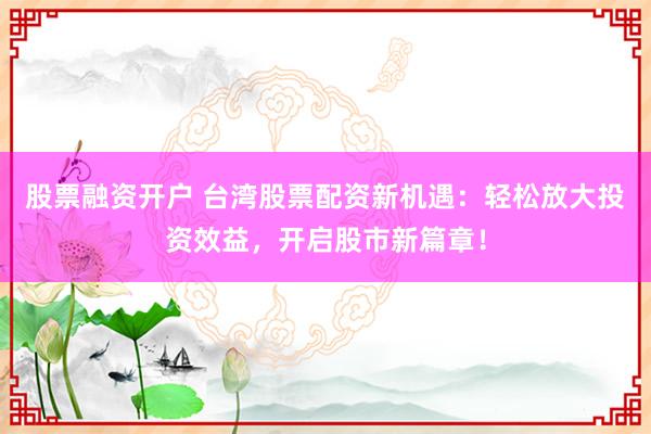 股票融资开户 台湾股票配资新机遇：轻松放大投资效益，开启股市新篇章！