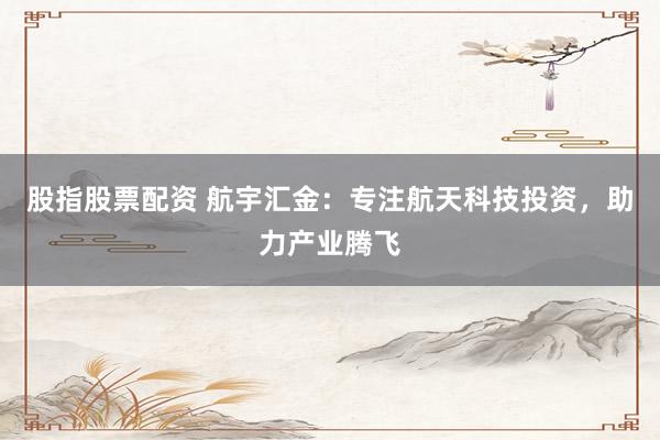 股指股票配资 航宇汇金：专注航天科技投资，助力产业腾飞