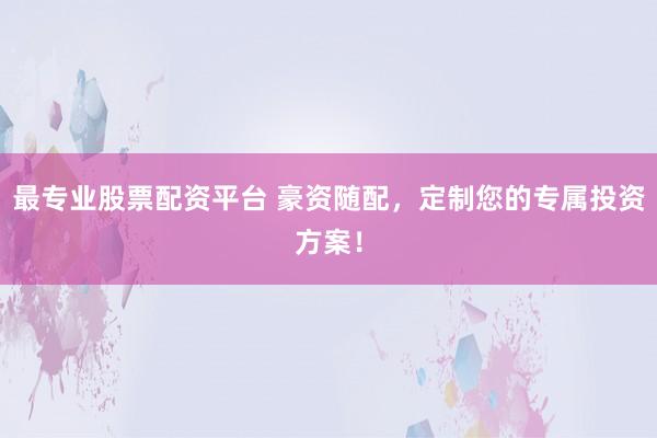 最专业股票配资平台 豪资随配，定制您的专属投资方案！