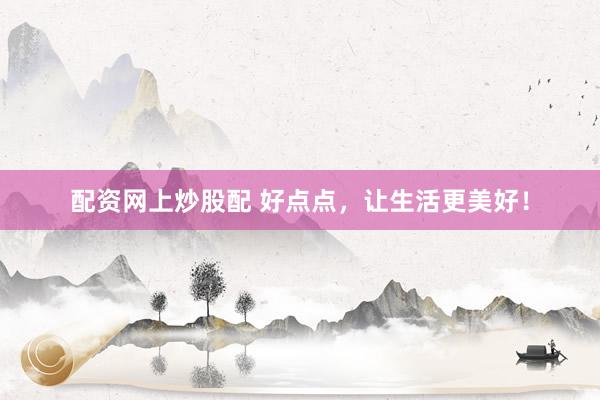 配资网上炒股配 好点点，让生活更美好！