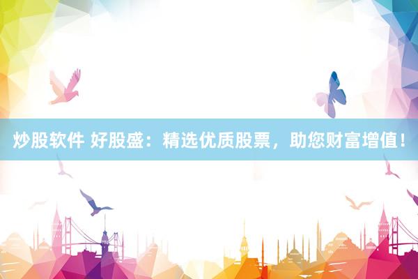 炒股软件 好股盛：精选优质股票，助您财富增值！
