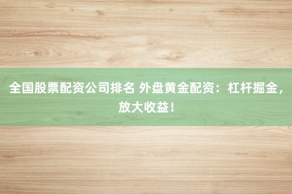 全国股票配资公司排名 外盘黄金配资：杠杆掘金，放大收益！