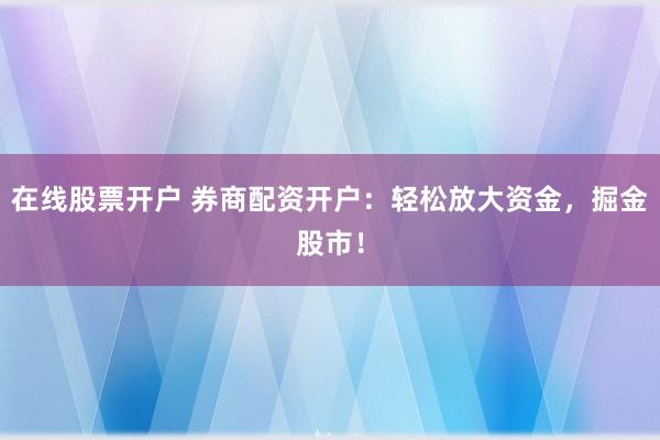 在线股票开户 券商配资开户：轻松放大资金，掘金股市！