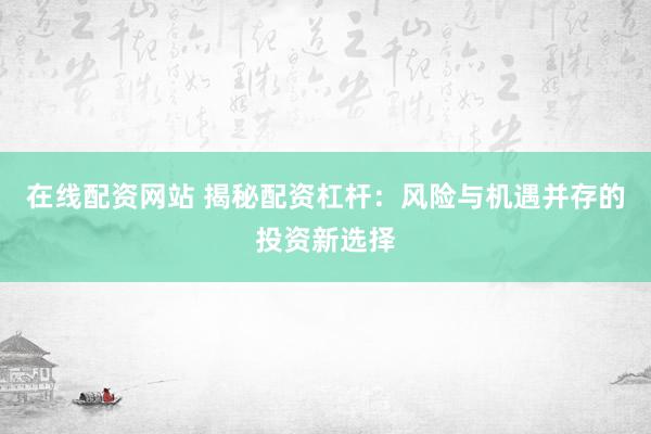 在线配资网站 揭秘配资杠杆：风险与机遇并存的投资新选择