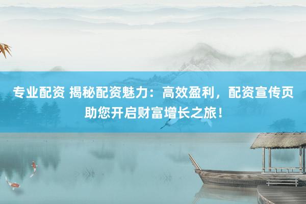 专业配资 揭秘配资魅力：高效盈利，配资宣传页助您开启财富增长之旅！