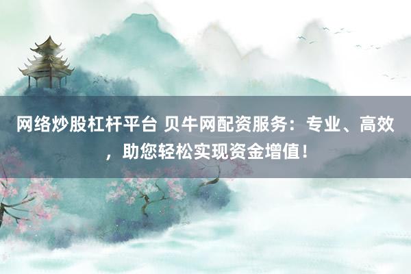 网络炒股杠杆平台 贝牛网配资服务：专业、高效，助您轻松实现资金增值！