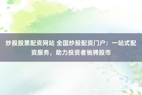 炒股股票配资网站 全国炒股配资门户：一站式配资服务，助力投资者驰骋股市