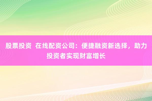 股票投资  在线配资公司：便捷融资新选择，助力投资者实现财富增长