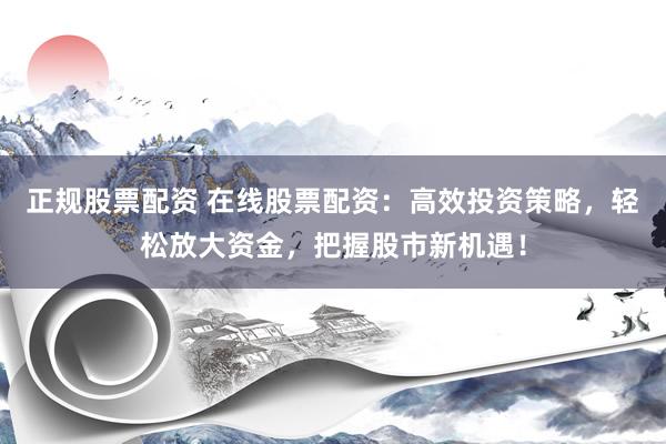 正规股票配资 在线股票配资：高效投资策略，轻松放大资金，把握股市新机遇！