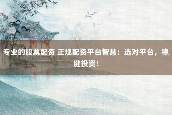 专业的股票配资 正规配资平台智慧：选对平台，稳健投资！