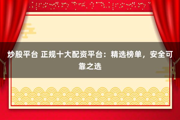 炒股平台 正规十大配资平台：精选榜单，安全可靠之选