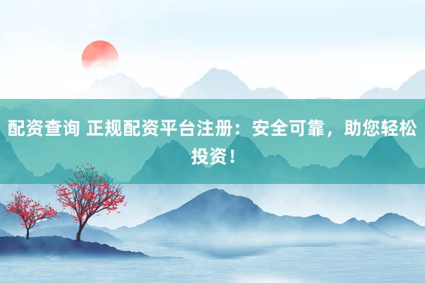 配资查询 正规配资平台注册：安全可靠，助您轻松投资！