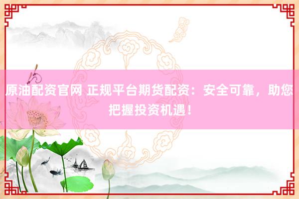 原油配资官网 正规平台期货配资：安全可靠，助您把握投资机遇！