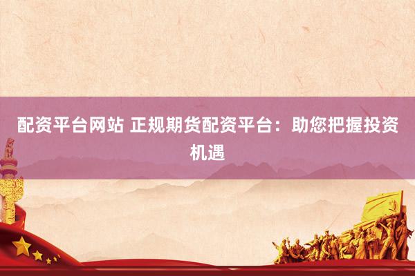 配资平台网站 正规期货配资平台：助您把握投资机遇
