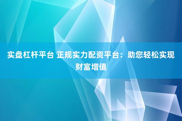 实盘杠杆平台 正规实力配资平台：助您轻松实现财富增值