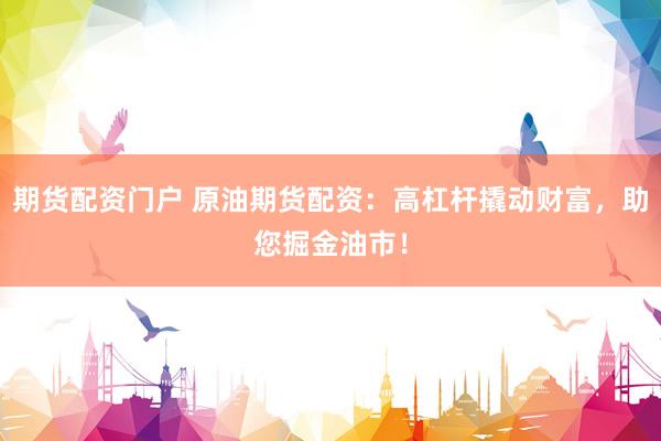 期货配资门户 原油期货配资：高杠杆撬动财富，助您掘金油市！