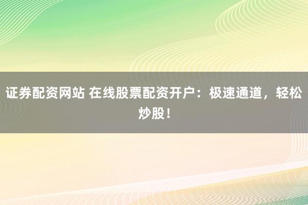 证券配资网站 在线股票配资开户：极速通道，轻松炒股！