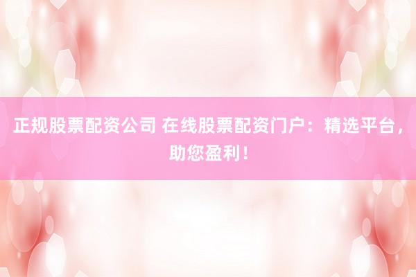 正规股票配资公司 在线股票配资门户：精选平台，助您盈利！