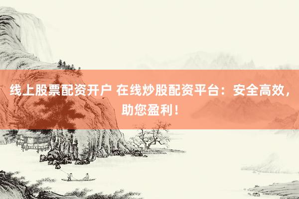 线上股票配资开户 在线炒股配资平台：安全高效，助您盈利！