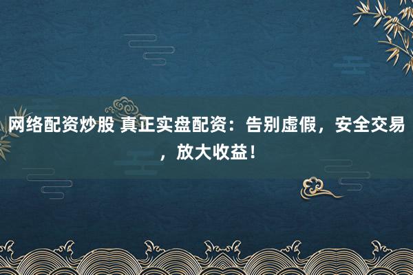网络配资炒股 真正实盘配资：告别虚假，安全交易，放大收益！