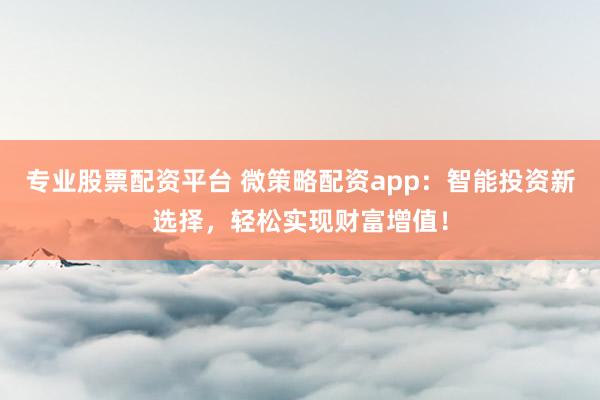 专业股票配资平台 微策略配资app：智能投资新选择，轻松实现财富增值！
