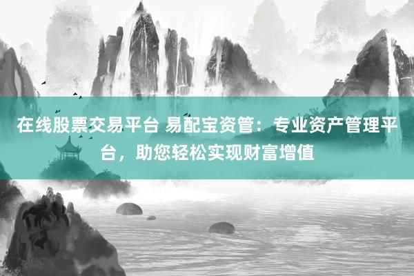 在线股票交易平台 易配宝资管：专业资产管理平台，助您轻松实现财富增值