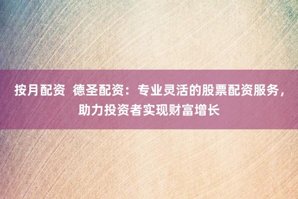 按月配资  德圣配资：专业灵活的股票配资服务，助力投资者实现财富增长