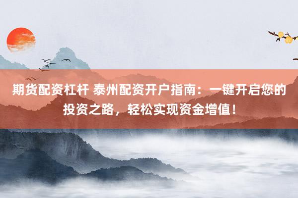 期货配资杠杆 泰州配资开户指南：一键开启您的投资之路，轻松实现资金增值！