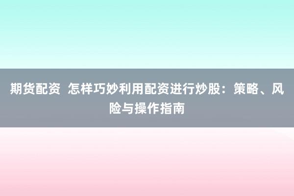 期货配资  怎样巧妙利用配资进行炒股：策略、风险与操作指南