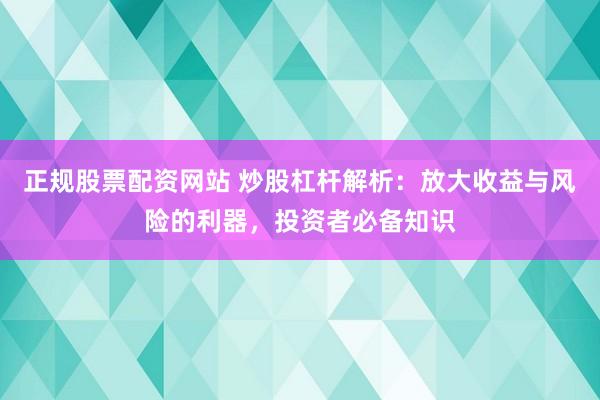 正规股票配资网站 炒股杠杆解析：放大收益与风险的利器，投资者必备知识