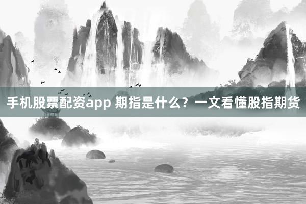 手机股票配资app 期指是什么？一文看懂股指期货