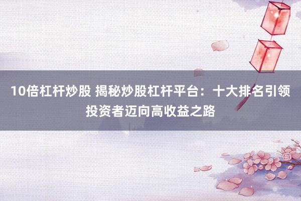10倍杠杆炒股 揭秘炒股杠杆平台：十大排名引领投资者迈向高收益之路