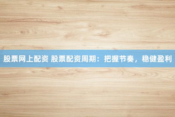 股票网上配资 股票配资周期：把握节奏，稳健盈利