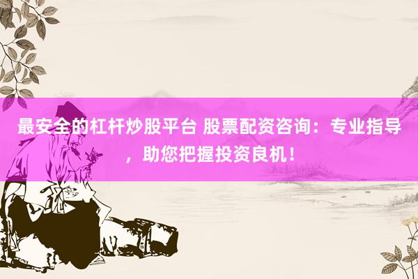 最安全的杠杆炒股平台 股票配资咨询：专业指导，助您把握投资良机！