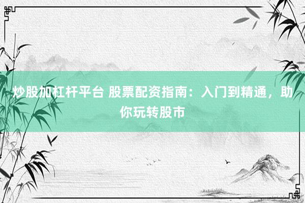 炒股加杠杆平台 股票配资指南：入门到精通，助你玩转股市