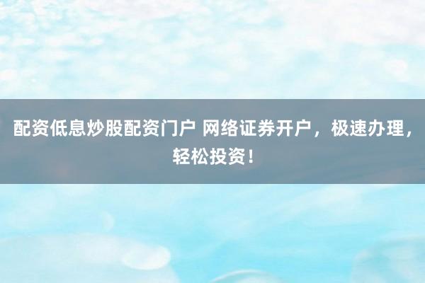配资低息炒股配资门户 网络证券开户，极速办理，轻松投资！