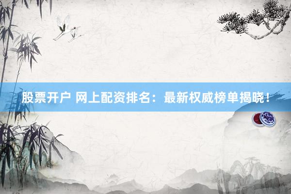 股票开户 网上配资排名：最新权威榜单揭晓！