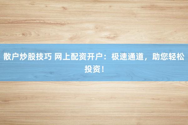 散户炒股技巧 网上配资开户：极速通道，助您轻松投资！
