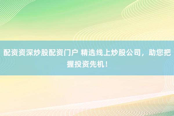 配资资深炒股配资门户 精选线上炒股公司，助您把握投资先机！