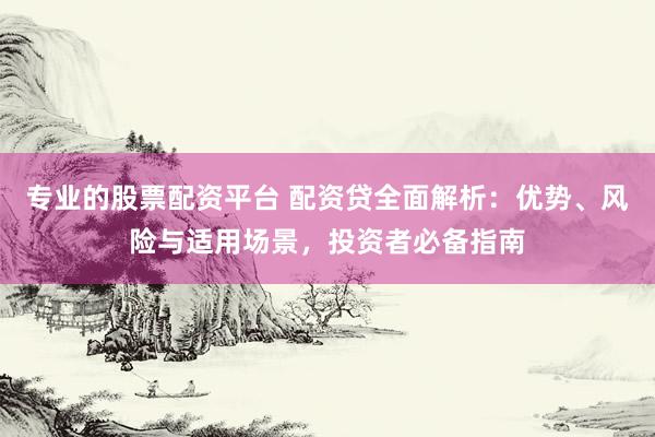 专业的股票配资平台 配资贷全面解析：优势、风险与适用场景，投资者必备指南