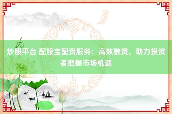 炒股平台 配股宝配资服务：高效融资，助力投资者把握市场机遇