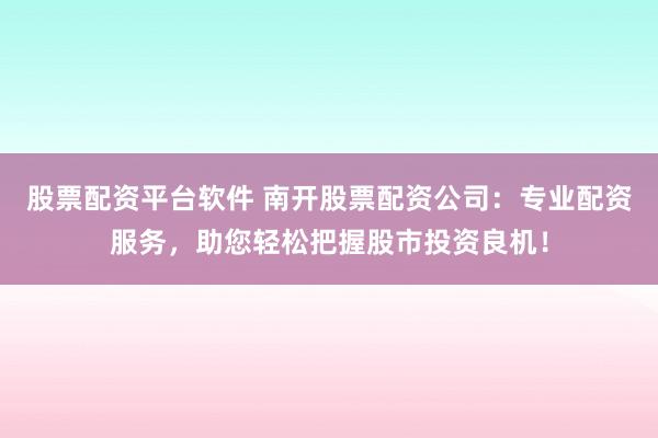 股票配资平台软件 南开股票配资公司：专业配资服务，助您轻松把握股市投资良机！