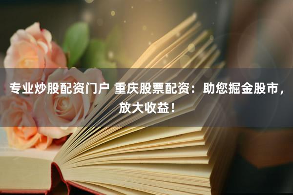 专业炒股配资门户 重庆股票配资：助您掘金股市，放大收益！